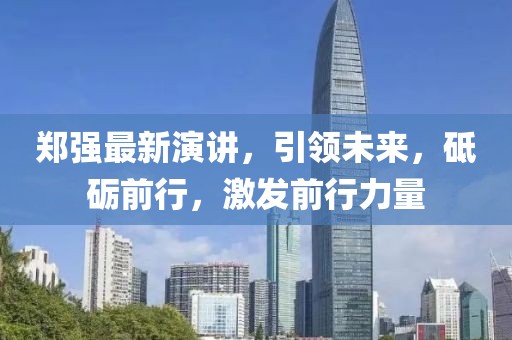 郑强最新演讲，引领未来，砥砺前行，激发前行力量