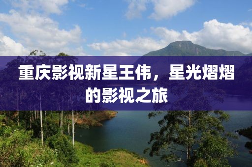 重庆影视新星王伟，星光熠熠的影视之旅