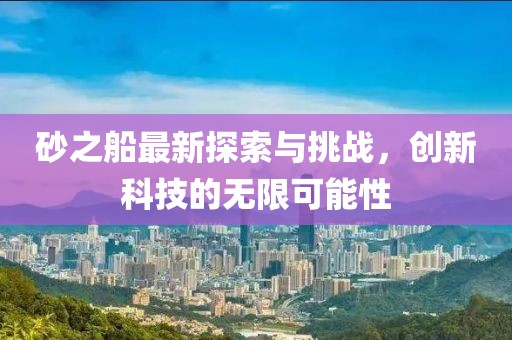 砂之船最新探索与挑战，创新科技的无限可能性