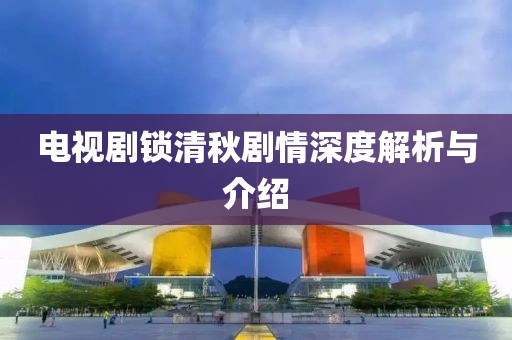 电视剧锁清秋剧情深度解析与介绍