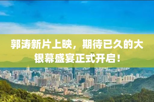 郭涛新片上映，期待已久的大银幕盛宴正式开启！