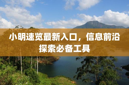 小明速览最新入口，信息前沿探索必备工具