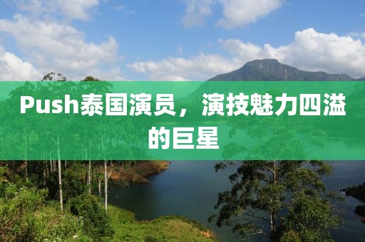 Push泰国演员，演技魅力四溢的巨星