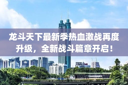 龙斗天下最新季热血激战再度升级，全新战斗篇章开启！