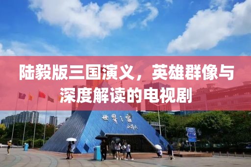 陆毅版三国演义，英雄群像与深度解读的电视剧
