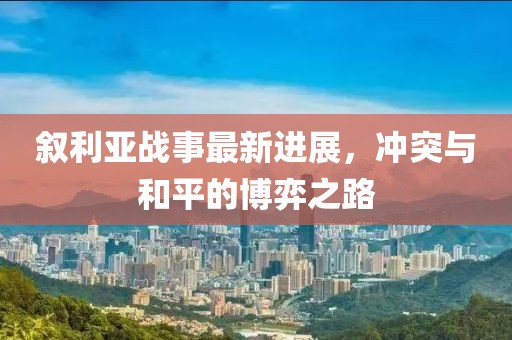 叙利亚战事最新进展，冲突与和平的博弈之路