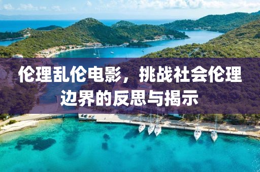 伦理乱伦电影，挑战社会伦理边界的反思与揭示
