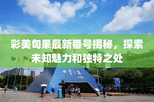 彩美旬果最新番号揭秘，探索未知魅力和独特之处