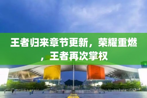 王者归来章节更新，荣耀重燃，王者再次掌权
