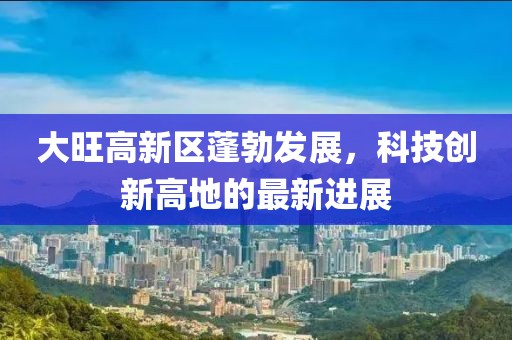 大旺高新区蓬勃发展，科技创新高地的最新进展