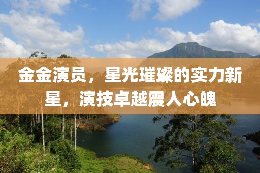 金金演员，星光璀璨的实力新星，演技卓越震人心魄