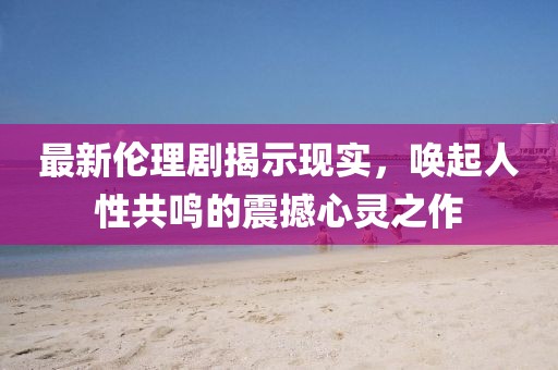 最新伦理剧揭示现实，唤起人性共鸣的震撼心灵之作