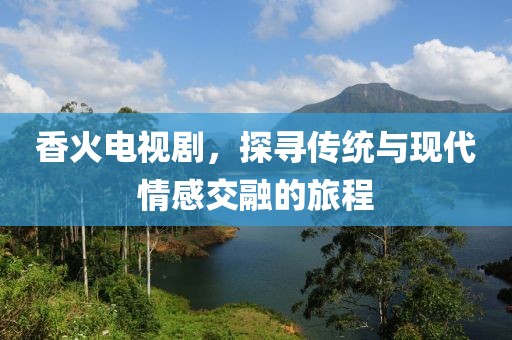 香火电视剧，探寻传统与现代情感交融的旅程