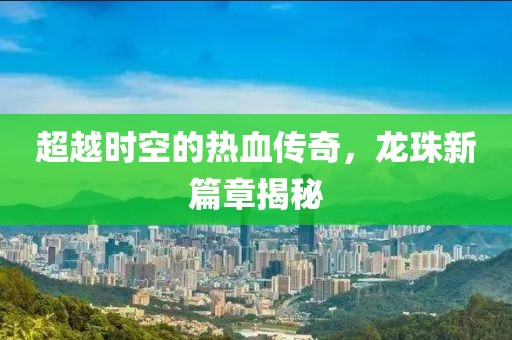 超越时空的热血传奇，龙珠新篇章揭秘