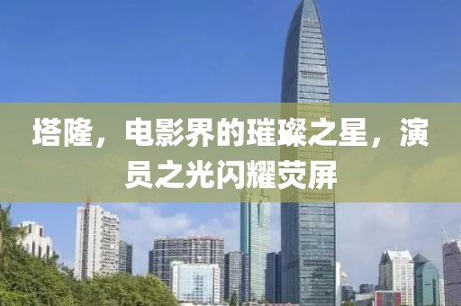 塔隆，电影界的璀璨之星，演员之光闪耀荧屏