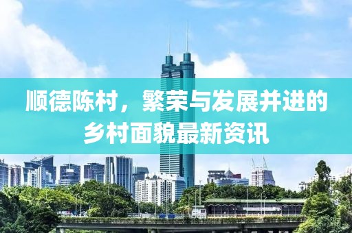 顺德陈村，繁荣与发展并进的乡村面貌最新资讯