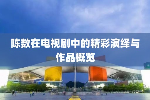 陈数在电视剧中的精彩演绎与作品概览