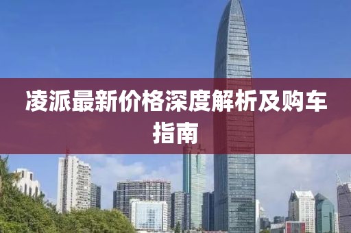 凌派最新价格深度解析及购车指南