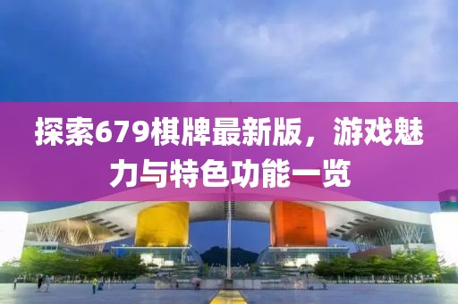 探索679棋牌最新版，游戏魅力与特色功能一览