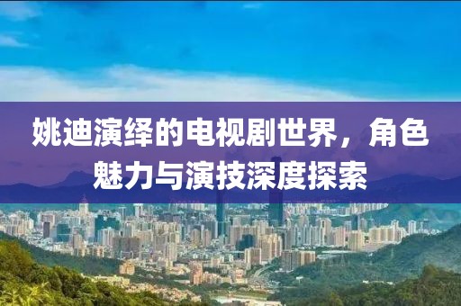 姚迪演绎的电视剧世界，角色魅力与演技深度探索