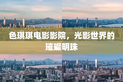 色琪琪电影影院，光影世界的璀璨明珠