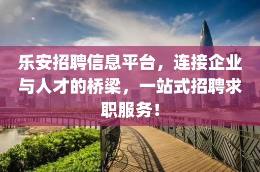 乐安招聘信息平台，连接企业与人才的桥梁，一站式招聘求职服务！