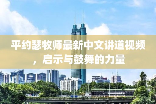 平约瑟牧师最新中文讲道视频，启示与鼓舞的力量