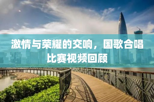 激情与荣耀的交响，国歌合唱比赛视频回顾