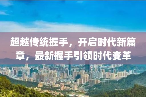 超越传统握手，开启时代新篇章，最新握手引领时代变革