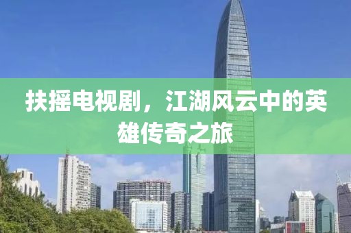 扶摇电视剧，江湖风云中的英雄传奇之旅