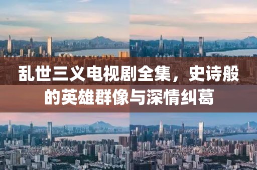 乱世三义电视剧全集，史诗般的英雄群像与深情纠葛