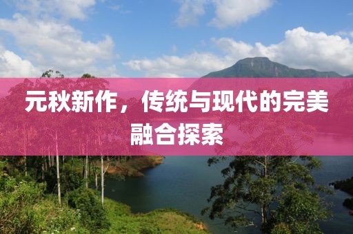 元秋新作，传统与现代的完美融合探索