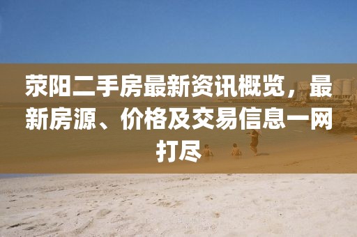 荥阳二手房最新资讯概览，最新房源、价格及交易信息一网打尽