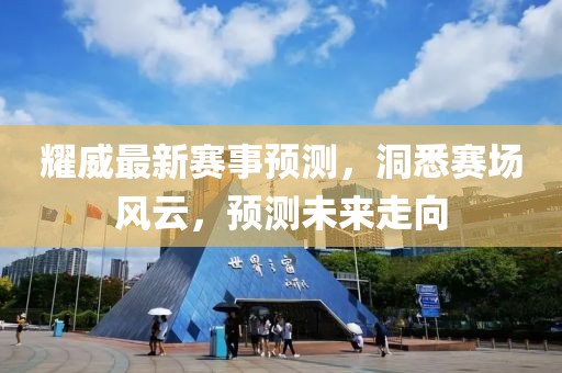耀威最新赛事预测，洞悉赛场风云，预测未来走向