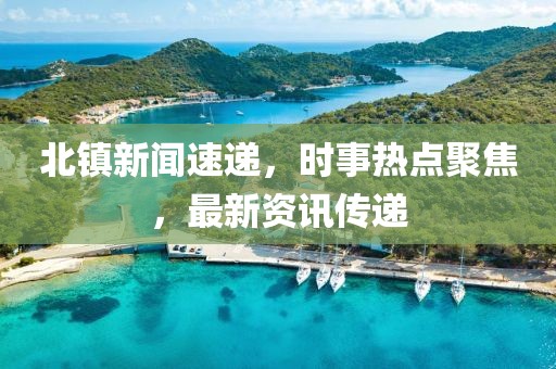 北镇新闻速递，时事热点聚焦，最新资讯传递