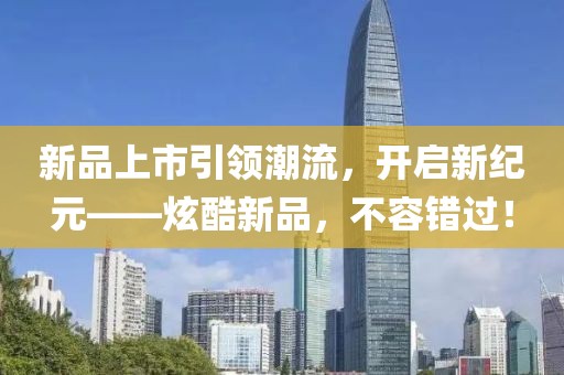 新品上市引领潮流，开启新纪元——炫酷新品，不容错过！