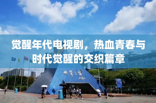 觉醒年代电视剧，热血青春与时代觉醒的交织篇章