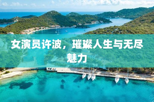 女演员许波，璀璨人生与无尽魅力
