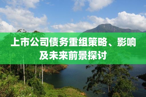 上市公司债务重组策略、影响及未来前景探讨