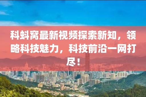 科蚪窝最新视频探索新知，领略科技魅力，科技前沿一网打尽！