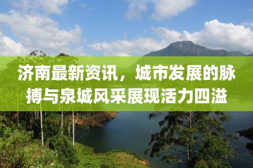 济南最新资讯，城市发展的脉搏与泉城风采展现活力四溢