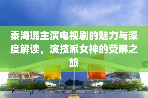 秦海璐主演电视剧的魅力与深度解读，演技派女神的荧屏之旅