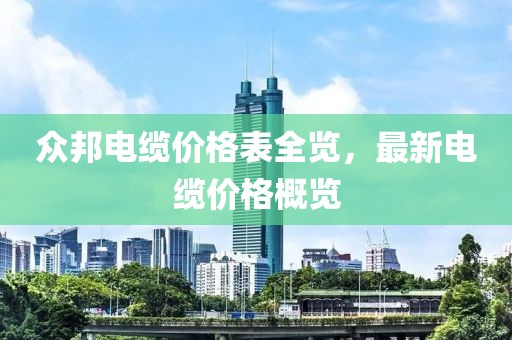 众邦电缆价格表全览，最新电缆价格概览