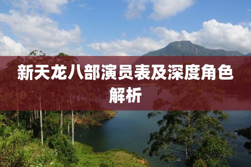 新天龙八部演员表及深度角色解析