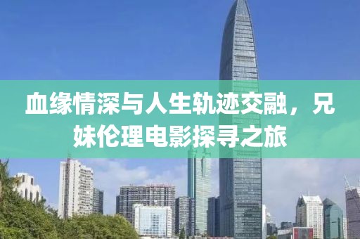 血缘情深与人生轨迹交融，兄妹伦理电影探寻之旅