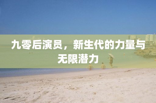 九零后演员，新生代的力量与无限潜力