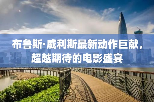 布鲁斯·威利斯最新动作巨献，超越期待的电影盛宴