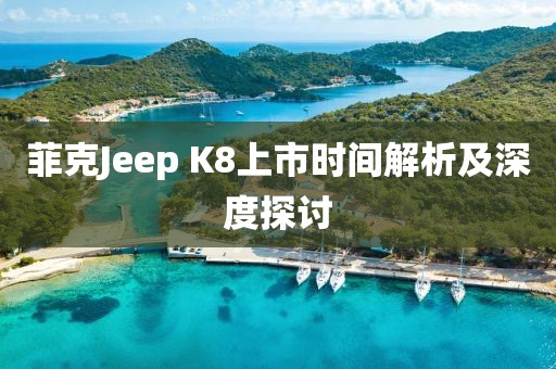 菲克Jeep K8上市时间解析及深度探讨