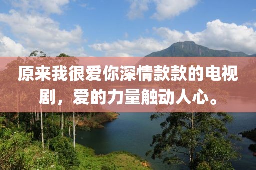 原来我很爱你深情款款的电视剧，爱的力量触动人心。