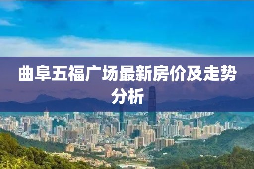 曲阜五福广场最新房价及走势分析
